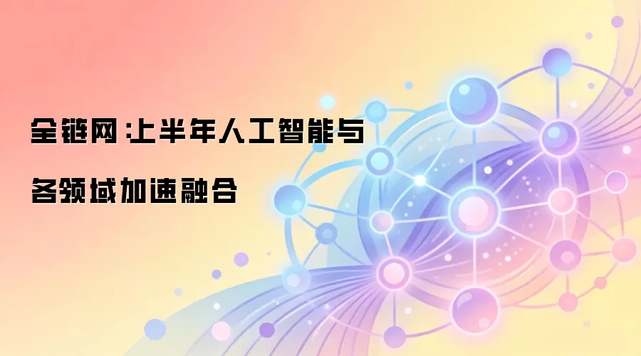 全链网：上半年人工智能与各领域加速融合