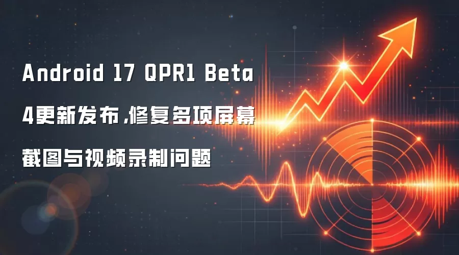 Android 17 QPR1 Beta 4更新发布，修复多项屏幕截图与视频录制问题