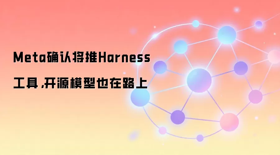 Meta确认将推Harness工具，开源模型也在路上