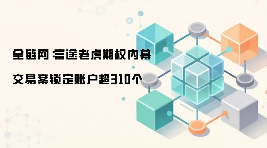全链网：富途老虎期权内幕交易案锁定账户超310个