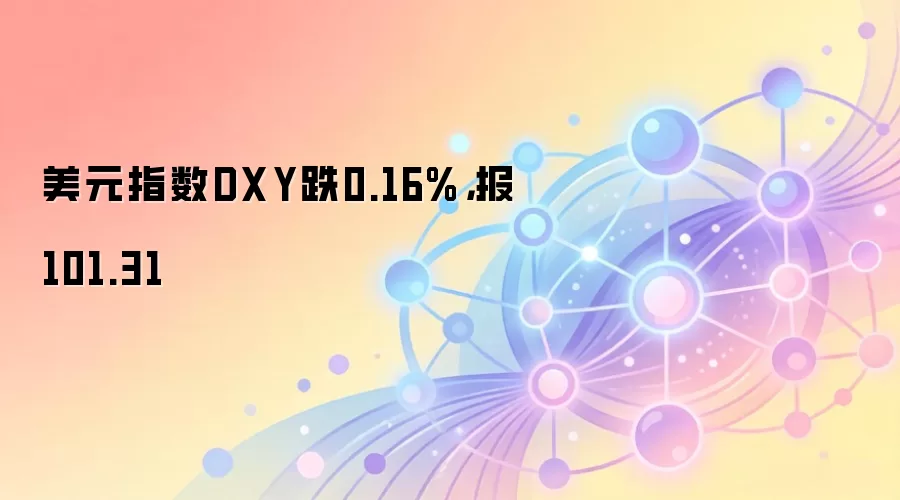 美元指数DXY跌0.16%，报101.31