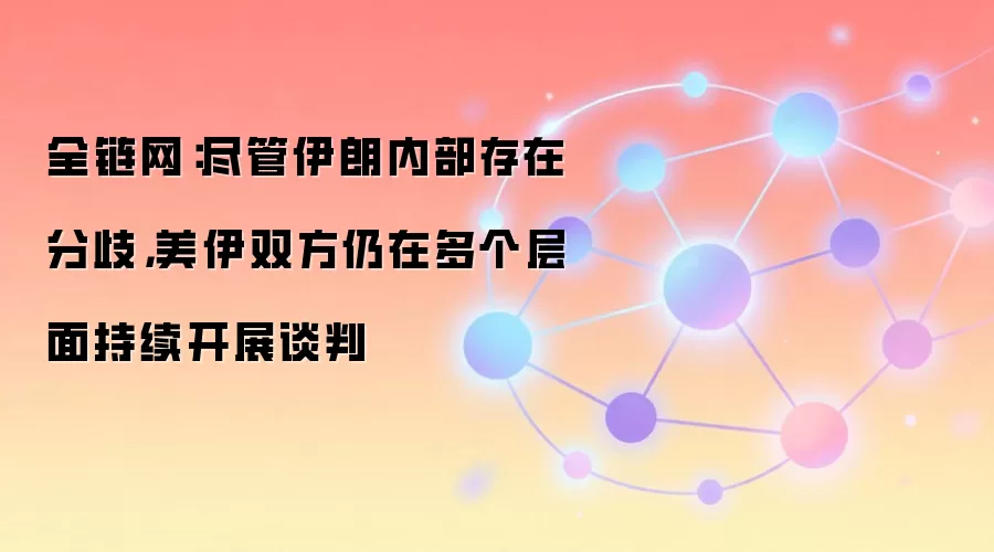 全链网：尽管伊朗内部存在分歧，美伊双方仍在多个层面持续开展谈判