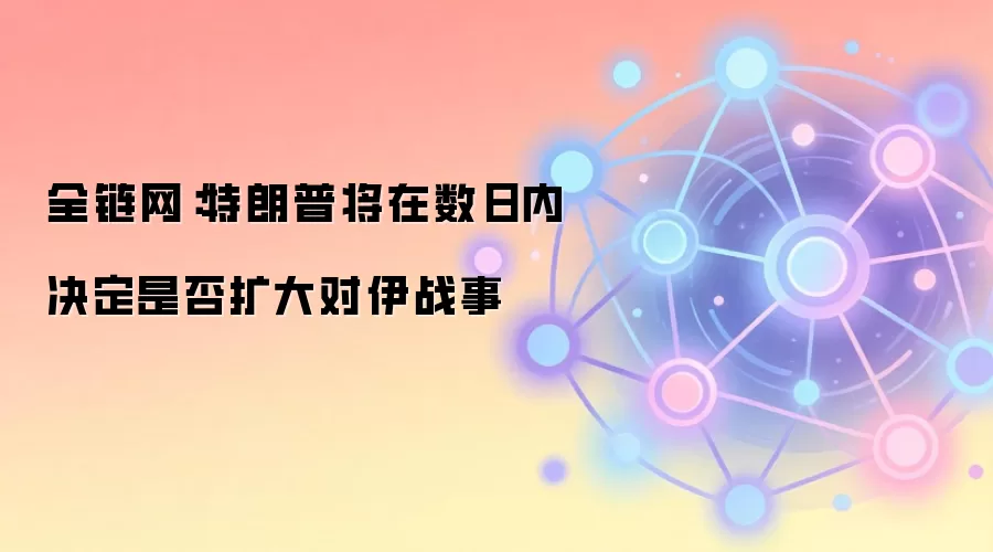 全链网：特朗普将在数日内决定是否扩大对伊战事