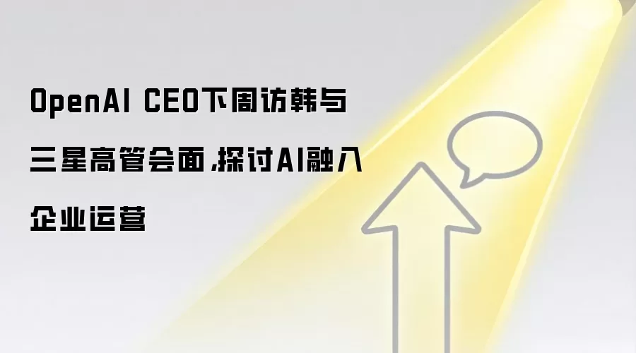 OpenAI CEO下周访韩与三星高管会面，探讨AI融入企业运营