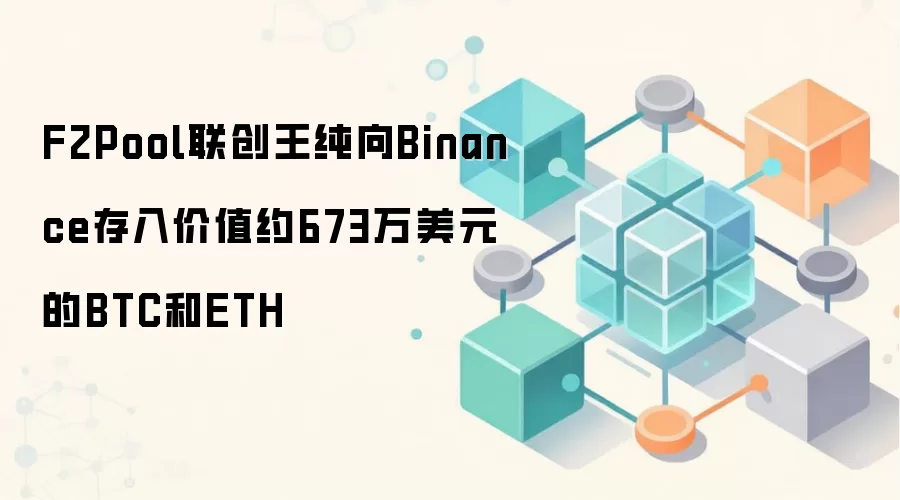 F2Pool联创王纯向Binance存入价值约673万美元的BTC和ETH