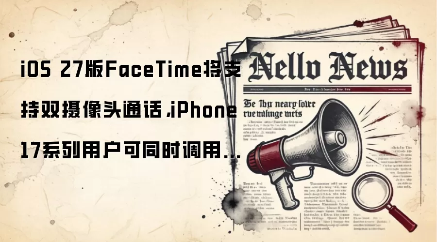 iOS 27版FaceTime将支持双摄像头通话，iPhone 17系列用户可同时调用前后镜头
