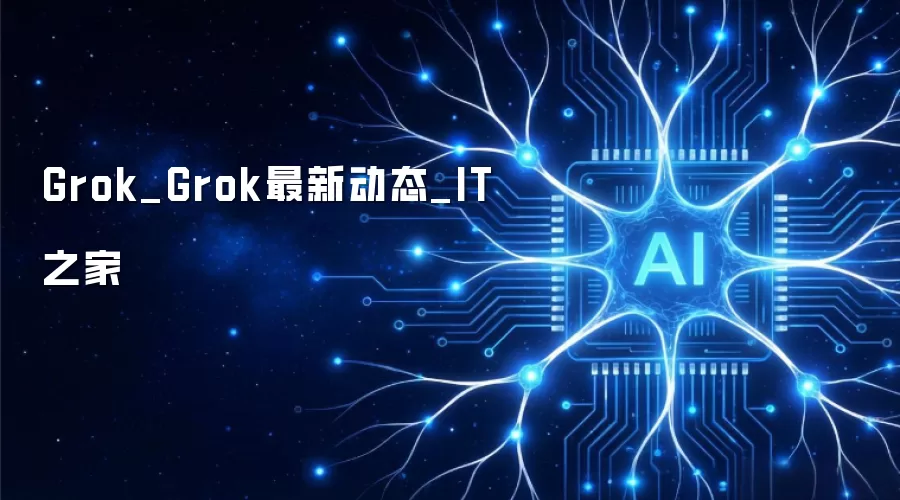 Grok_Grok最新动态_IT之家