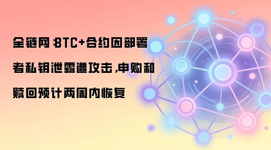 全链网：BTC+合约因部署者私钥泄露遭攻击，申购和赎回预计两周内恢复