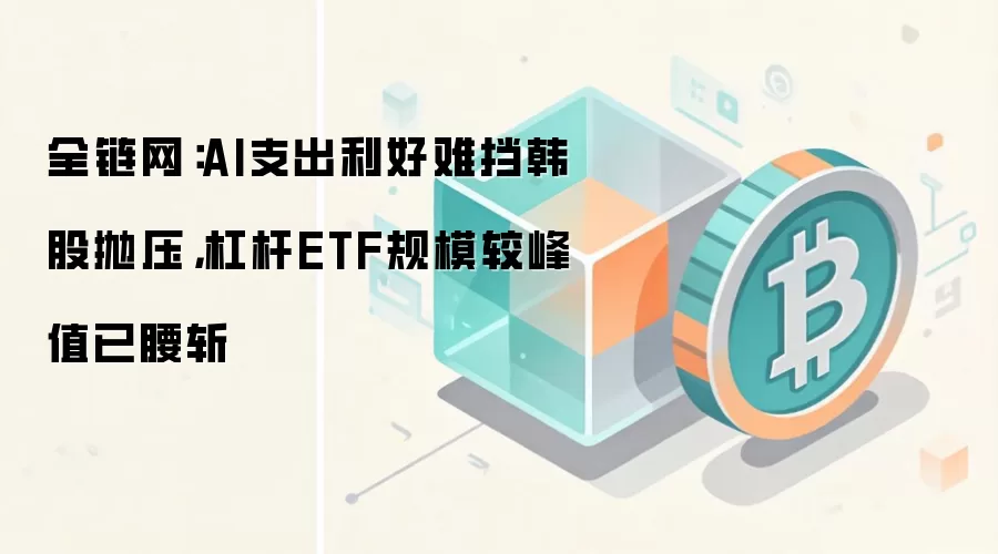 全链网：AI支出利好难挡韩股抛压，杠杆ETF规模较峰值已腰斩