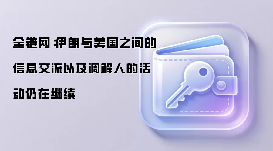 全链网：伊朗与美国之间的信息交流以及调解人的活动仍在继续
