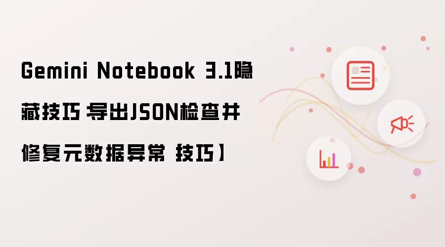 Gemini Notebook 3.1隐藏技巧：导出JSON检查并修复元数据异常【技巧】