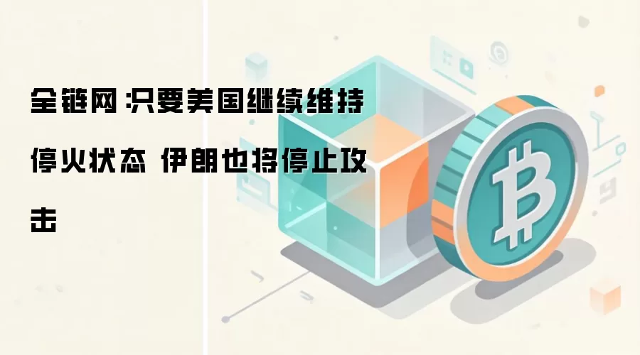 全链网：伊朗方面表示，只要美国维持停火，伊朗也将停止攻击，但态度仍偏谨慎