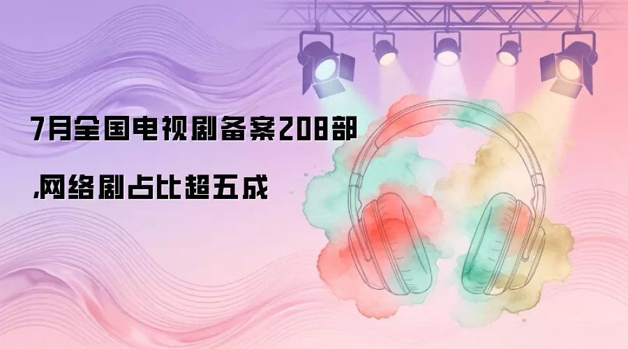 7月全国电视剧备案208部，网络剧占比超五成