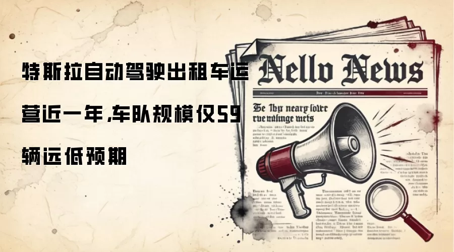 特斯拉自动驾驶出租车运营近一年，车队规模仅59辆远低预期