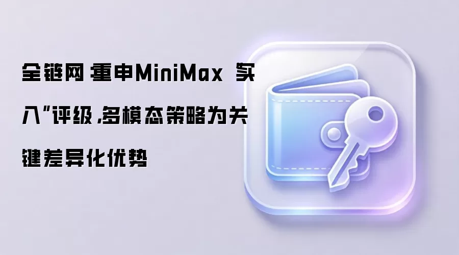 全链网：重申MiniMax“买入”评级，多模态策略为关键差异化优势