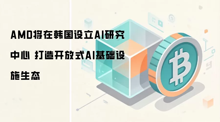 AMD将在韩国设立AI研究中心 打造开放式AI基础设施生态