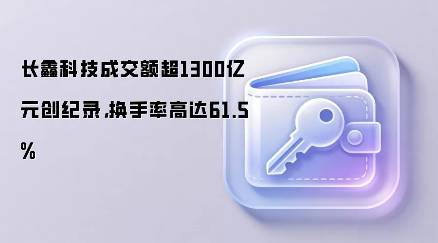 长鑫科技成交额超1300亿元创纪录，换手率高达61.5%