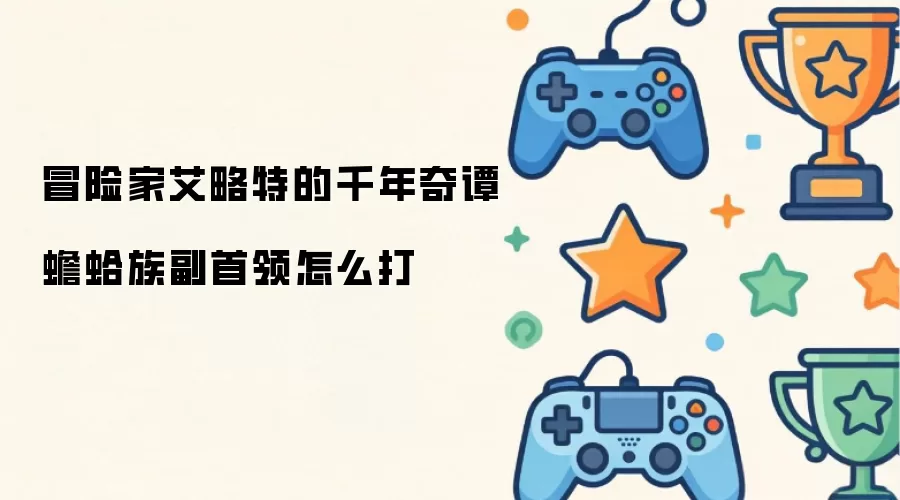 冒险家艾略特的千年奇谭蟾蛤族副首领怎么打