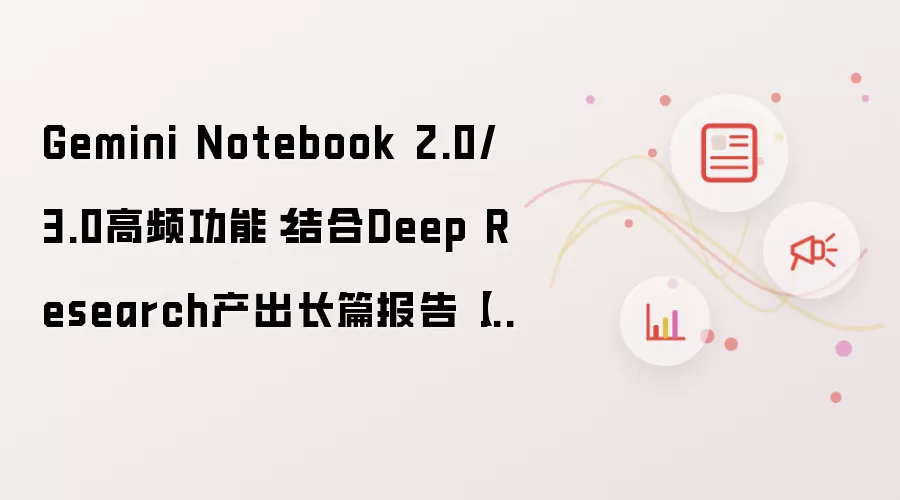 Gemini Notebook 2.0/3.0高频功能：结合Deep Research产出长篇报告【介绍】
