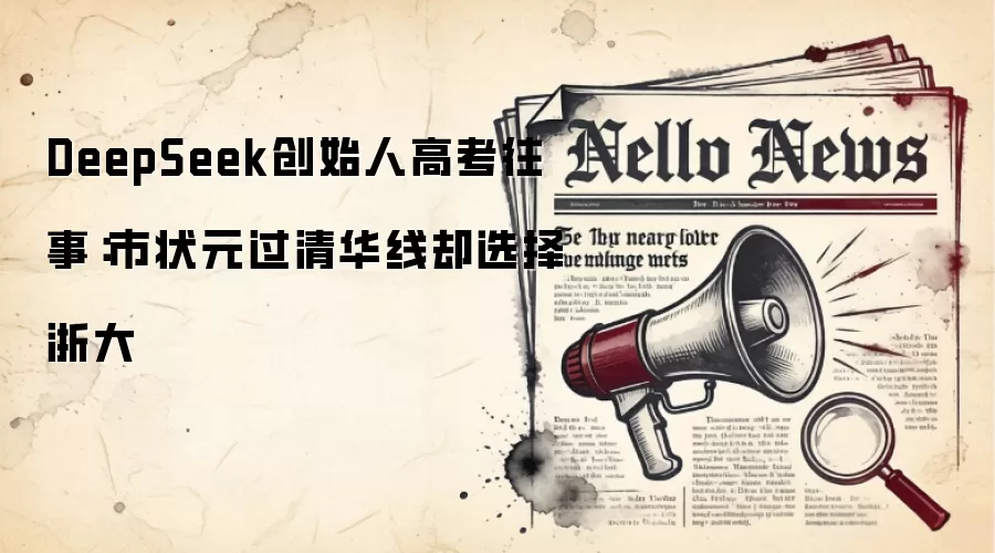 DeepSeek创始人高考往事：市状元过清华线却选择浙大