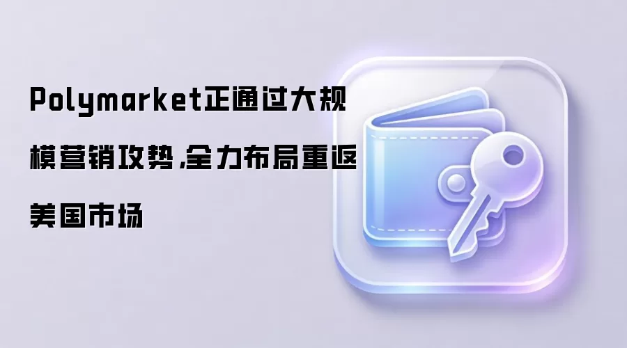 Polymarket正通过大规模营销攻势，全力布局重返美国市场