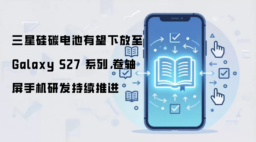 三星硅碳电池有望下放至 Galaxy S27 系列，卷轴屏手机研发持续推进