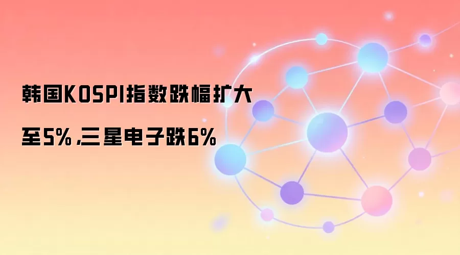 韩国KOSPI指数跌幅扩大至5%，三星电子跌6%