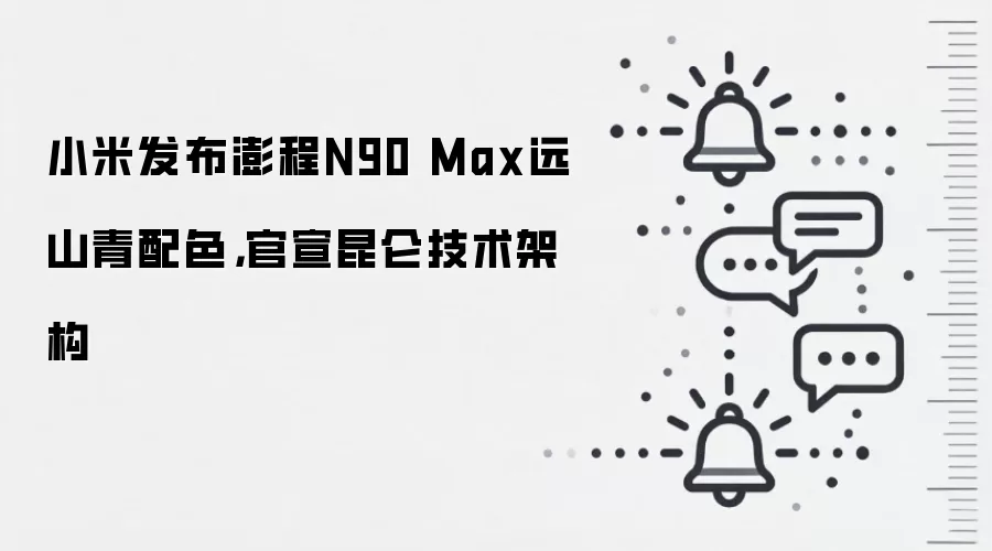 小米发布澎程N90 Max远山青配色，官宣昆仑技术架构