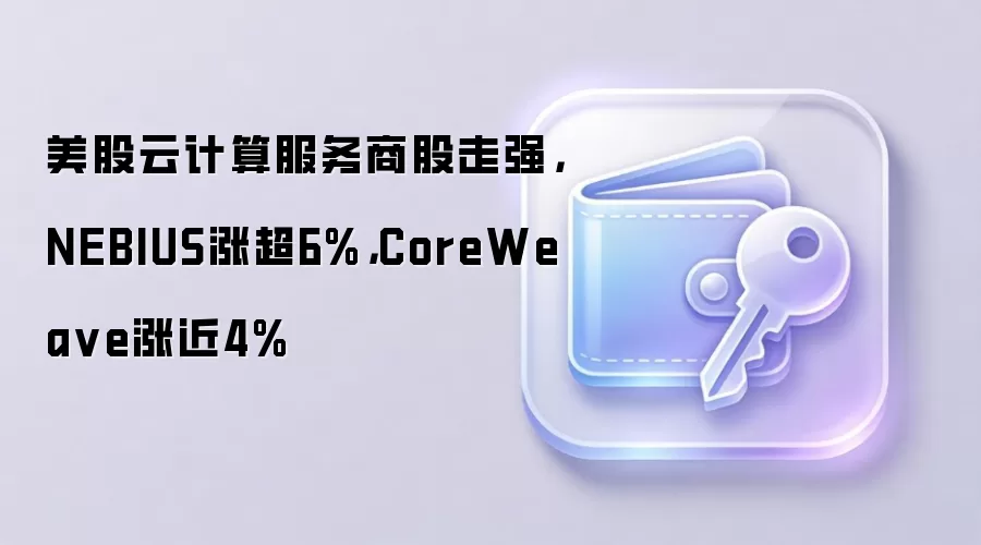 美股云计算服务商股走强，NEBIUS涨超6%，CoreWea ve涨近4%