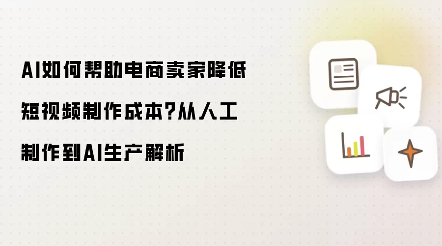 AI如何帮助电商卖家降低短视频制作成本？从人工制作到AI生产解析