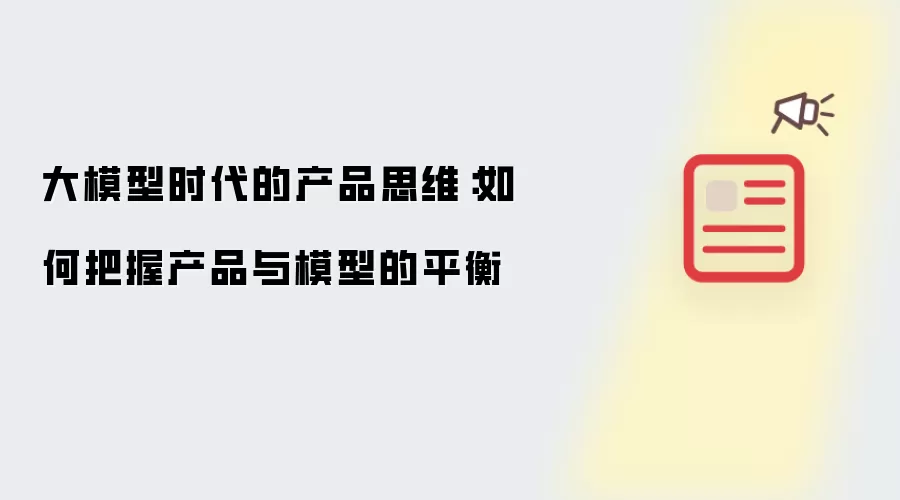 大模型时代的产品思维：如何把握产品与模型的平衡
