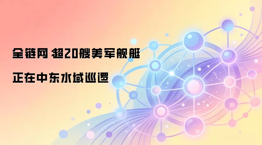 全链网：超20艘美军舰艇正在中东水域巡逻