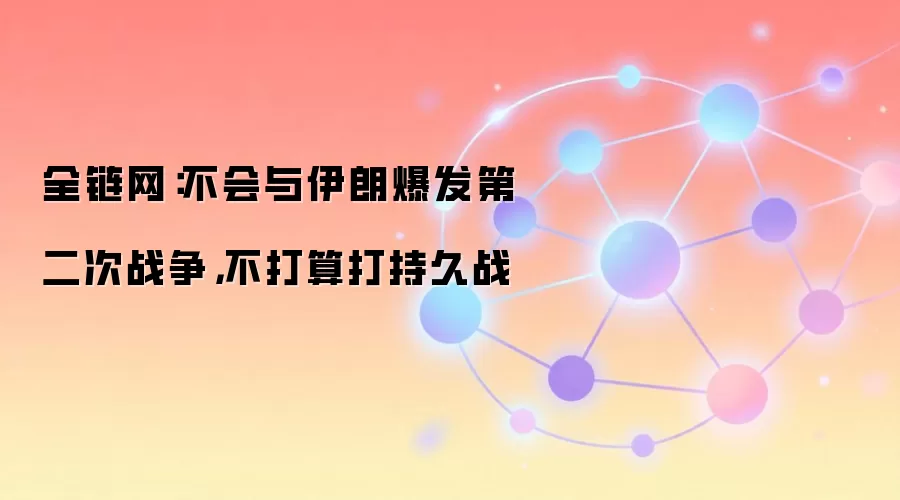 全链网：不会与伊朗爆发第二次战争，不打算打持久战