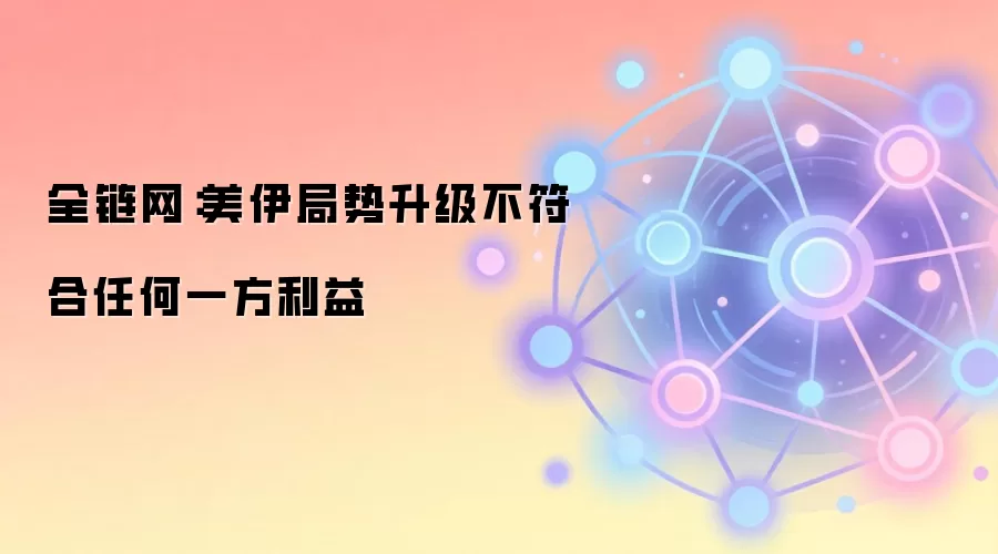 全链网：美伊局势升级不符合任何一方利益
