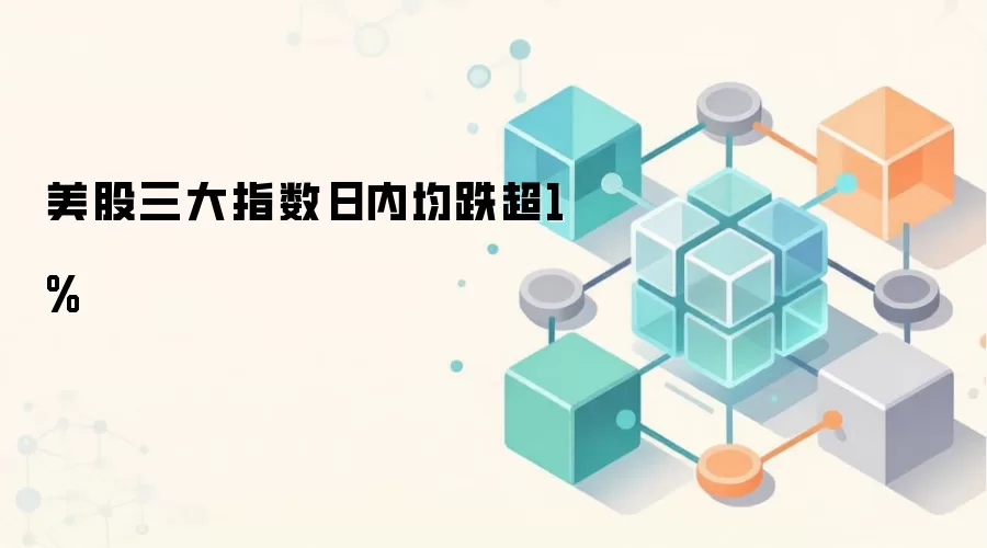 美股三大指数日内均跌超1%