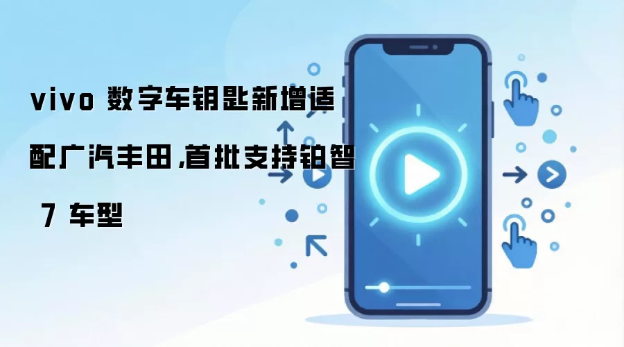 vivo 数字车钥匙新增适配广汽丰田，首批支持铂智 7 车型