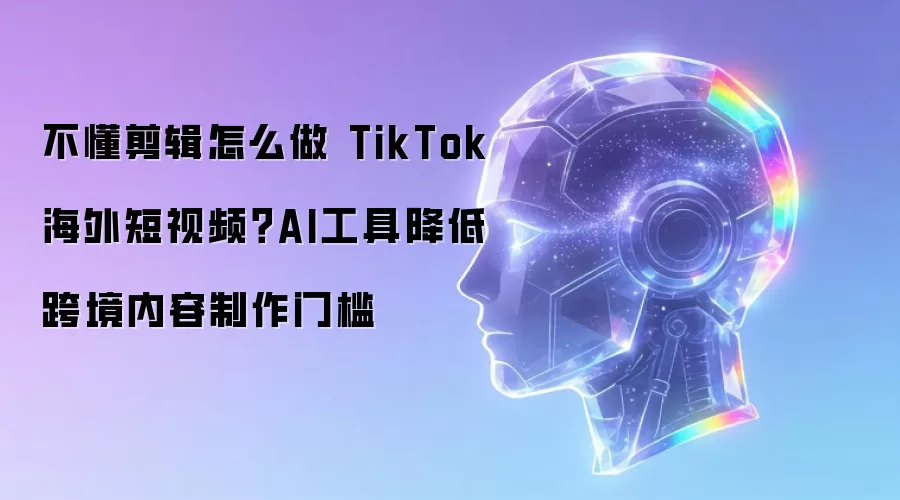 不懂剪辑怎么做 TikTok 海外短视频？AI工具降低跨境内容制作门槛