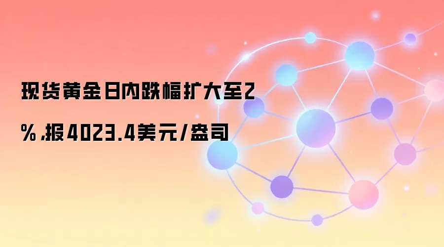 现货黄金日内跌幅扩大至2%，报4023.4美元/盎司