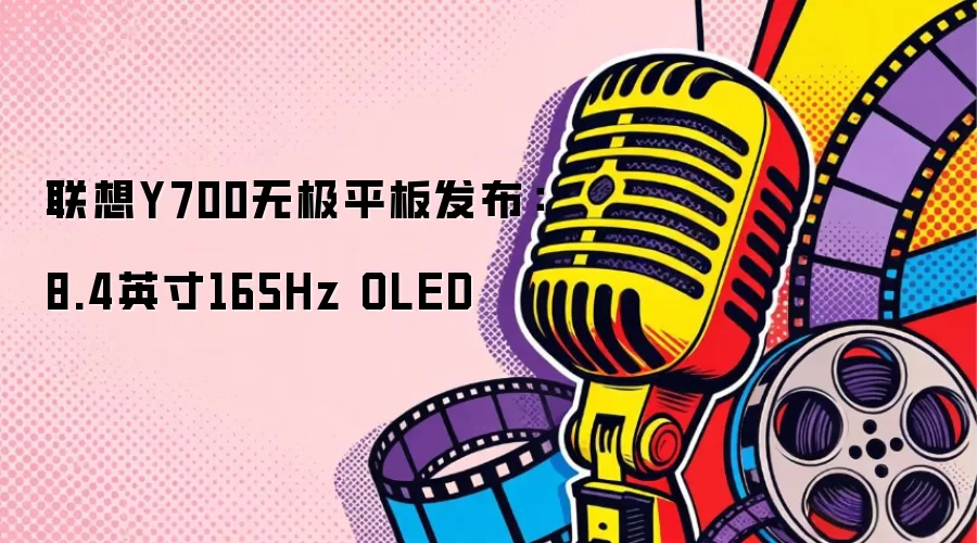 联想Y700无极平板发布：8.4英寸165Hz OLED