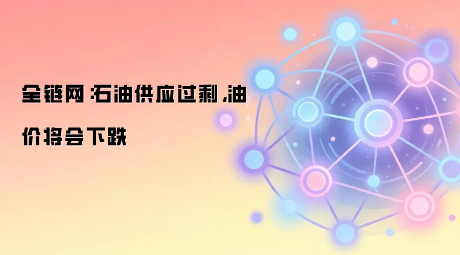 全链网：石油供应过剩，油价将会下跌