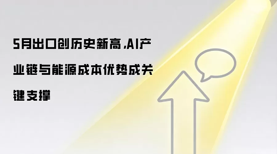 5月出口创历史新高，AI产业链与能源成本优势成关键支撑
