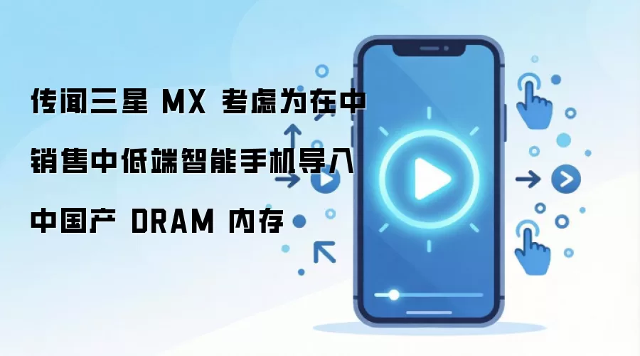传闻三星 MX 考虑为在中销售中低端智能手机导入中国产 DRAM 内存