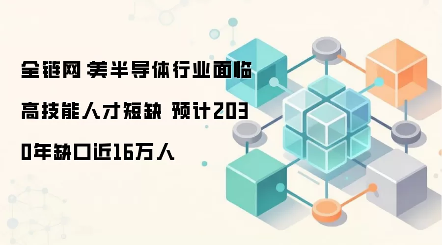 全链网：美半导体行业面临高技能人才短缺 预计2030年缺口近16万人