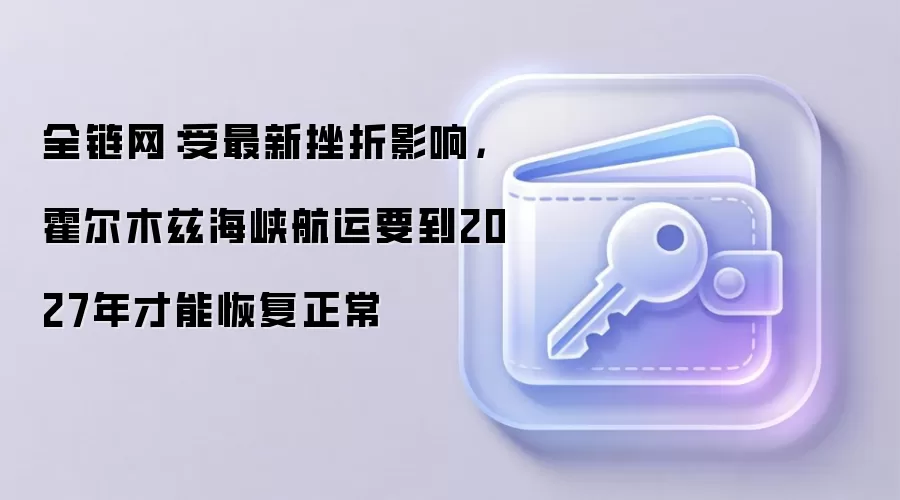 全链网：受最新挫折影响，霍尔木兹海峡航运要到2027年才能恢复正常