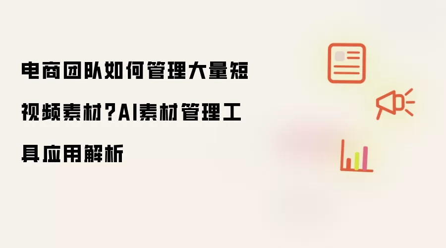 电商团队如何管理大量短视频素材？AI素材管理工具应用解析