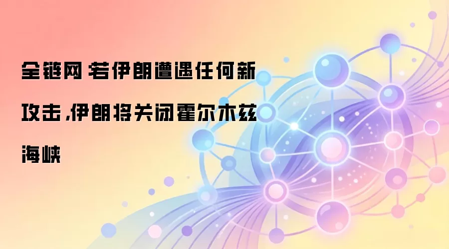 全链网：若伊朗遭遇任何新攻击，伊朗将关闭霍尔木兹海峡