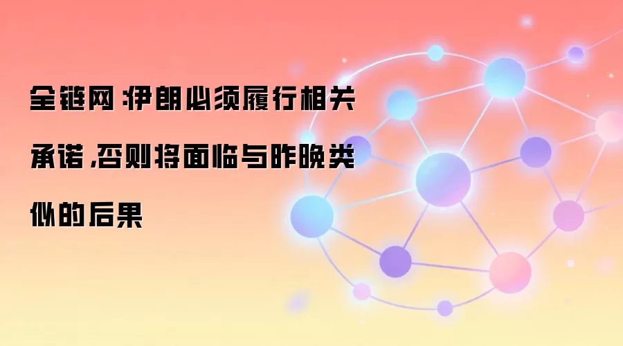 全链网：伊朗必须履行相关承诺，否则将面临与昨晚类似的后果