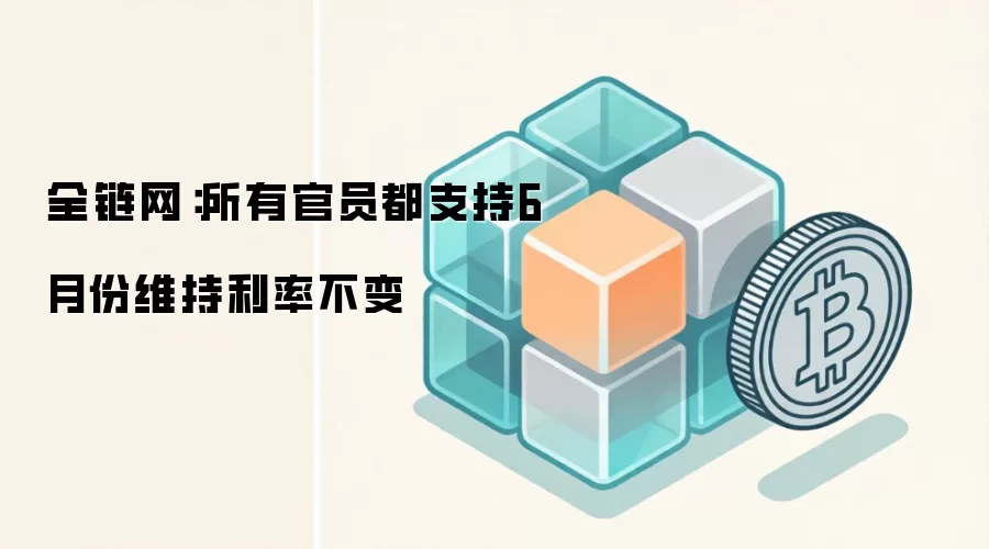 全链网：美联储6月会议全体官员支持维持利率不变