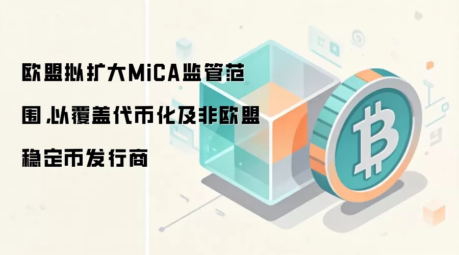 欧盟拟扩大MiCA监管范围，以覆盖代币化及非欧盟稳定币发行商