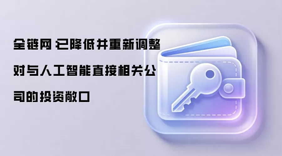 全链网：已降低并重新调整对与人工智能直接相关公司的投资敞口